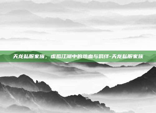 天龙私服家族,虚拟江湖中的热血与羁绊-天龙私服家族
