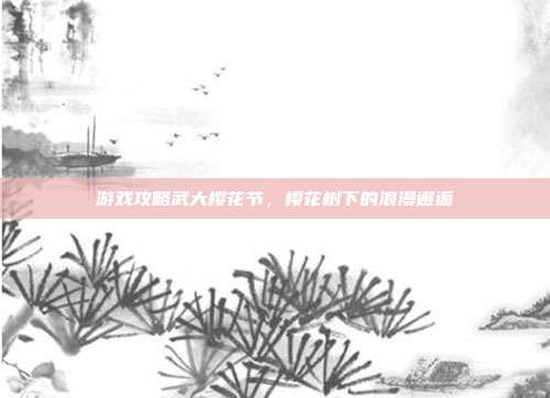 游戏攻略武大樱花节，樱花树下的浪漫邂逅