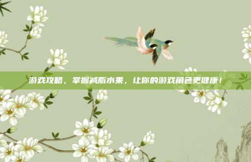 游戏攻略,掌握减脂水果,让你的游戏角色更健康!