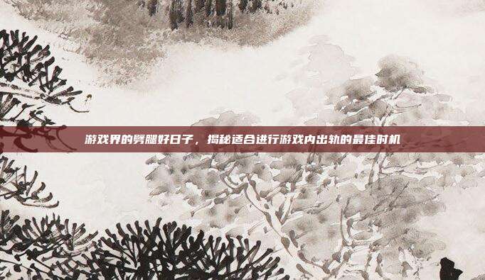 游戏界的劈腿好日子，揭秘适合进行游戏内出轨的最佳时机