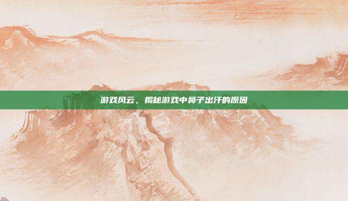游戏风云，揭秘游戏中鼻子出汗的原因