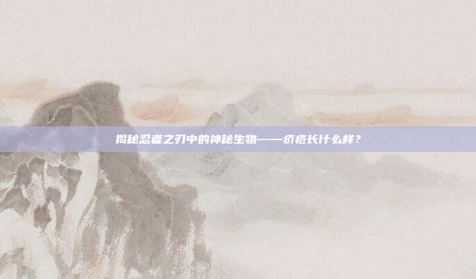 揭秘忍者之刃中的神秘生物——疥疮长什么样?