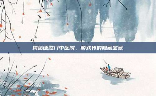 揭秘德胜门中医院，游戏界的隐藏宝藏