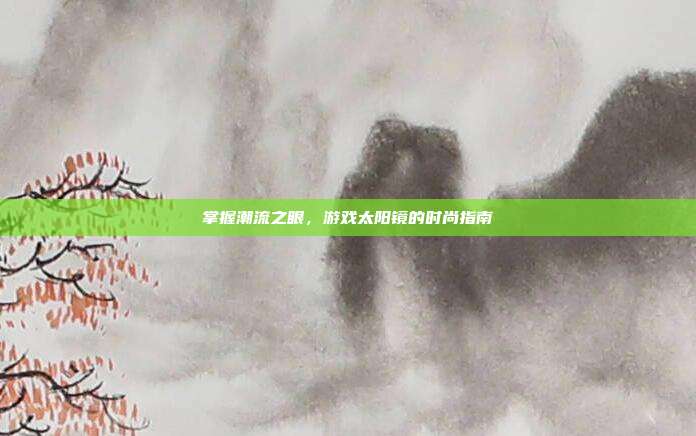 掌握潮流之眼，游戏太阳镜的时尚指南