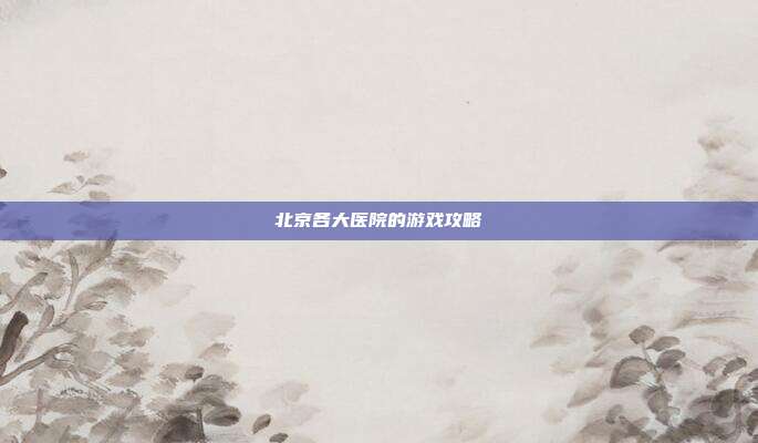 北京各大医院的游戏攻略