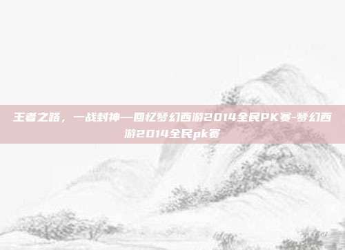 王者之路,一战封神—回忆梦幻西游2014全民PK赛-梦幻西游2014全民pk赛