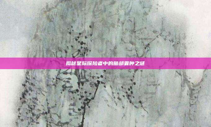 揭秘星际探险者中的肺部囊肿之谜