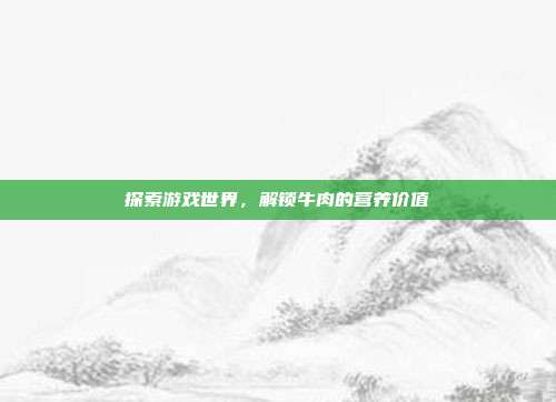 探索游戏世界，解锁牛肉的营养价值