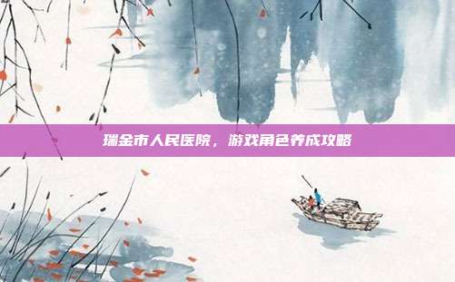 瑞金市人民医院，游戏角色养成攻略