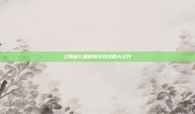 江西省儿童医院游戏攻略大公开