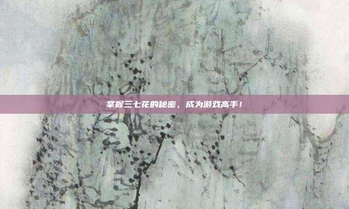 掌握三七花的秘密，成为游戏高手！