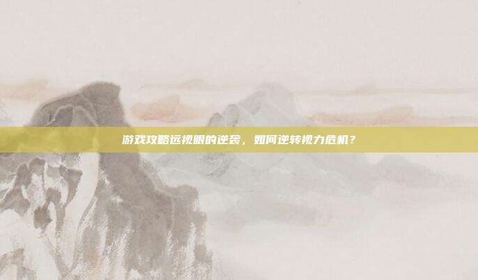 游戏攻略远视眼的逆袭，如何逆转视力危机？