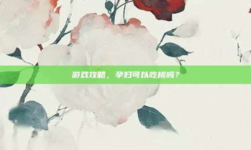 游戏攻略,孕妇可以吃桃吗?