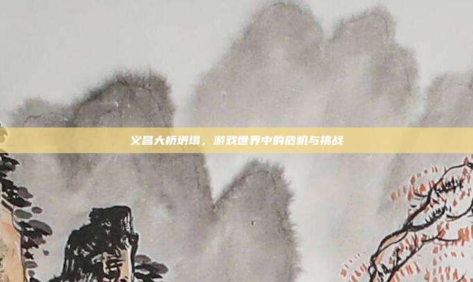 义昌大桥坍塌，游戏世界中的危机与挑战