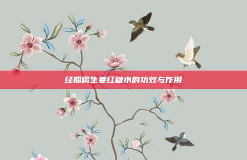经期喝生姜红糖水的功效与作用