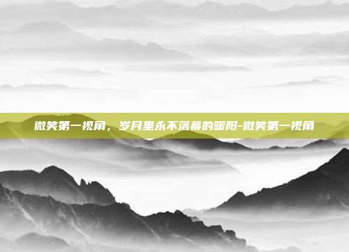 微笑第一视角,岁月里永不落幕的暖阳-微笑第一视角
