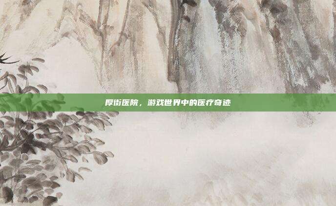 厚街医院,游戏世界中的医疗奇迹