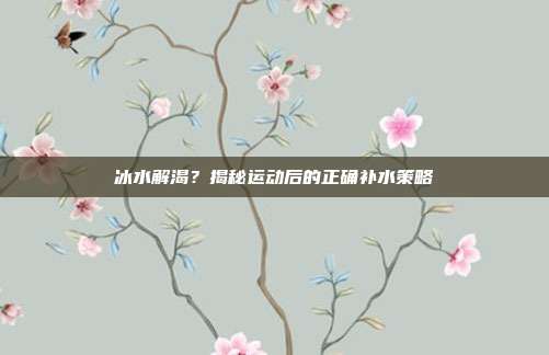 冰水解渴?揭秘运动后的正确补水策略