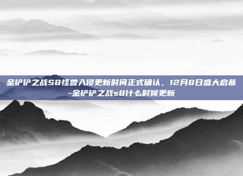 金铲铲之战S8怪兽入侵更新时间正式确认,12月8日盛大启幕-金铲铲之战s8什么时候更新