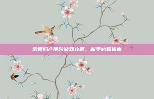 常德妇产医院游戏攻略，新手必看指南