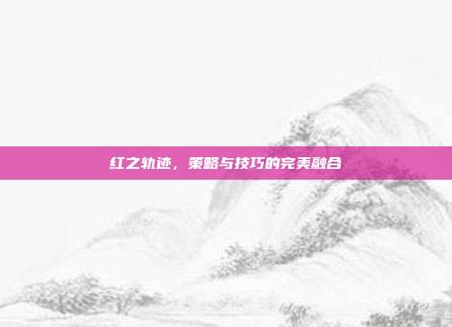 红之轨迹，策略与技巧的完美融合