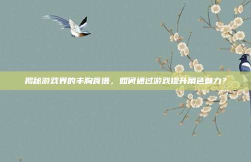 揭秘游戏界的丰胸食谱，如何通过游戏提升角色魅力？