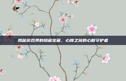 揭秘游戏界的隐藏宝藏，心跳之旅的心脏守护者