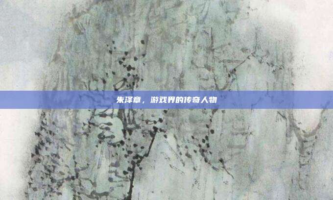 朱泽章,游戏界的传奇人物