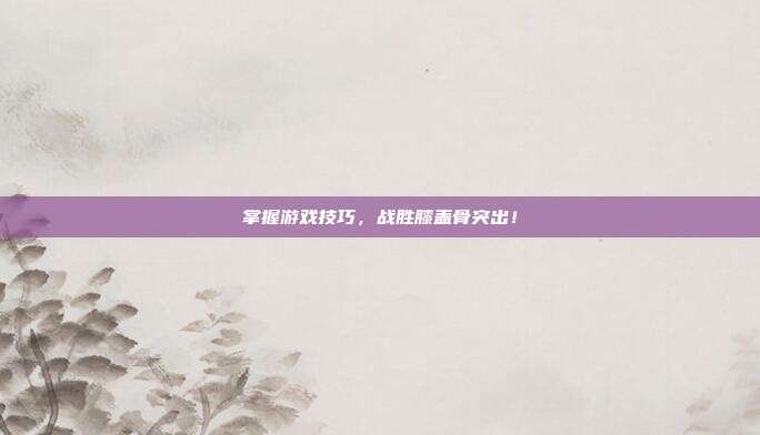 掌握游戏技巧，战胜膝盖骨突出！