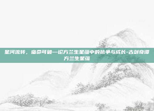 星河流转,宿命可破—论方兰生星蕴中的抗争与成长-古剑奇谭方兰生星蕴