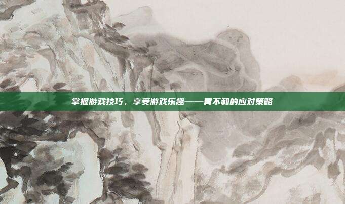 掌握游戏技巧，享受游戏乐趣——胃不和的应对策略