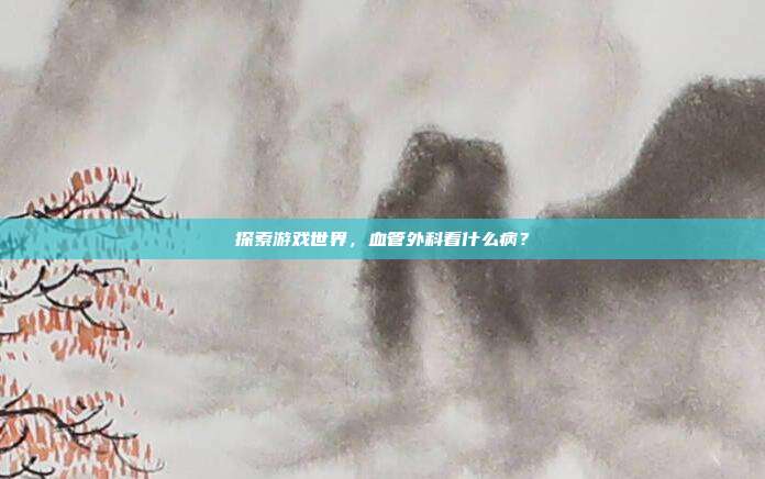 探索游戏世界，血管外科看什么病？