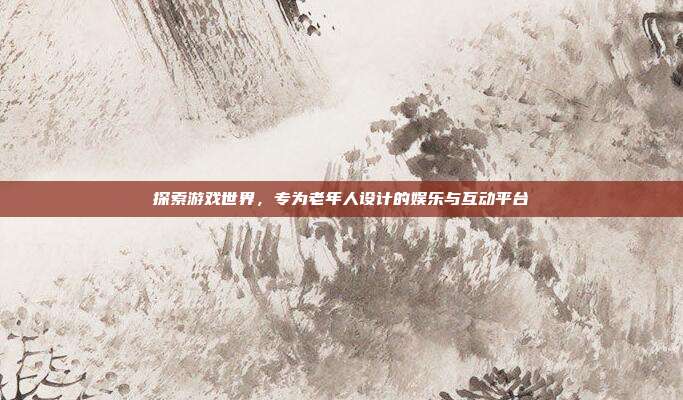 探索游戏世界，专为老年人设计的娱乐与互动平台