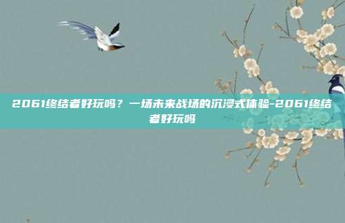 2061终结者好玩吗?一场未来战场的沉浸式体验-2061终结者好玩吗