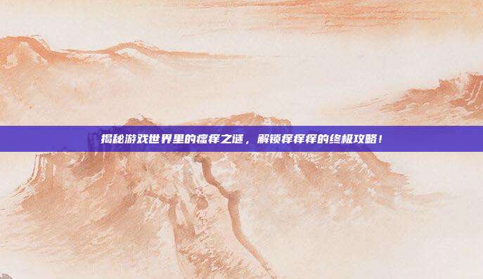揭秘游戏世界里的瘙痒之谜,解锁痒痒痒的终极攻略!