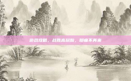游戏攻略,战胜高尿酸,脚痛不再来