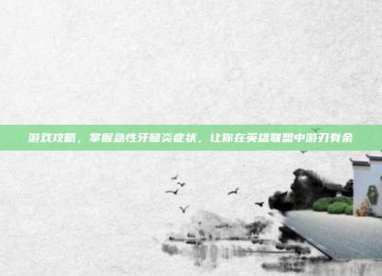 游戏攻略，掌握急性牙髓炎症状，让你在英雄联盟中游刃有余