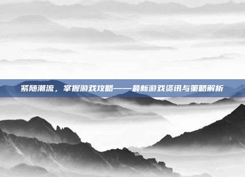 紧随潮流，掌握游戏攻略——最新游戏资讯与策略解析