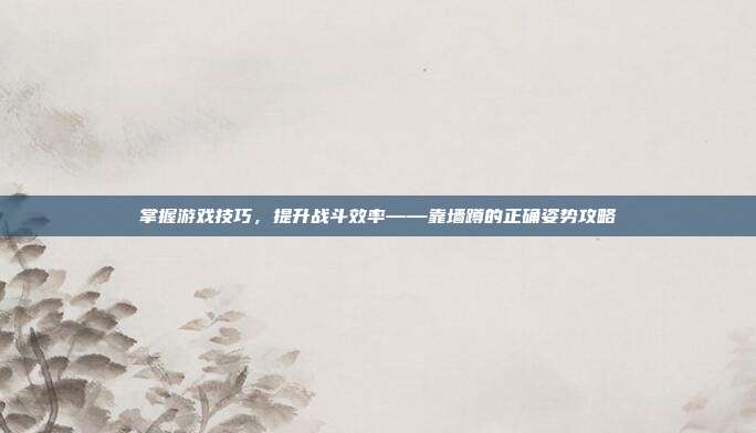 掌握游戏技巧,提升战斗效率——靠墙蹲的正确姿势攻略