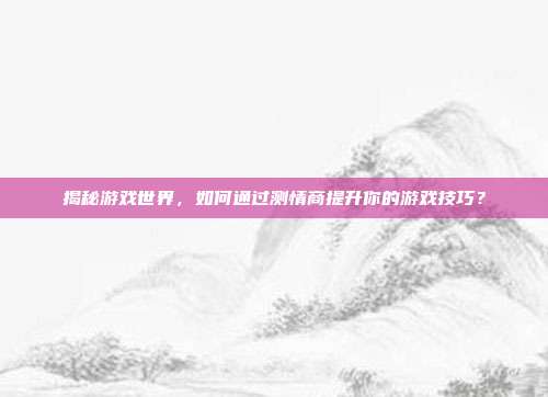 揭秘游戏世界，如何通过测情商提升你的游戏技巧？