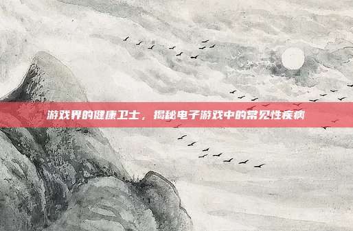 游戏界的健康卫士,揭秘电子游戏中的常见性疾病