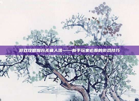 游戏攻略烟台无痛人流——新手玩家必看的游戏技巧