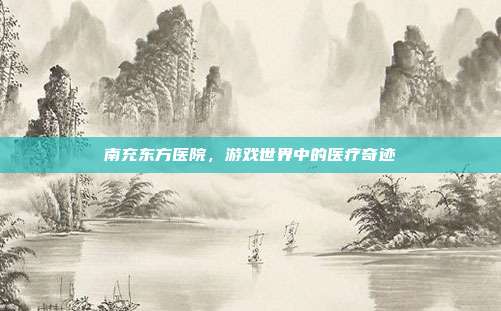 南充东方医院,游戏世界中的医疗奇迹
