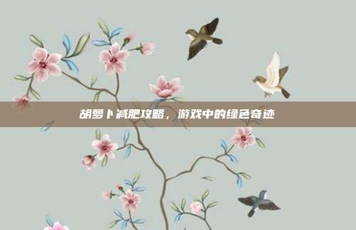 胡萝卜减肥攻略，游戏中的绿色奇迹