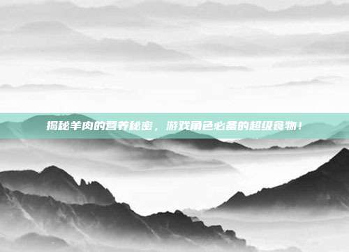 揭秘羊肉的营养秘密，游戏角色必备的超级食物！
