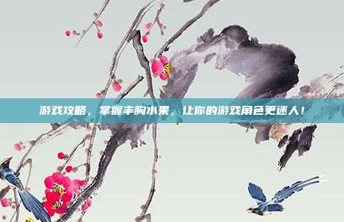 游戏攻略,掌握丰胸水果,让你的游戏角色更迷人!