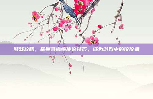 游戏攻略，掌握寻麻疹传染技巧，成为游戏中的佼佼者
