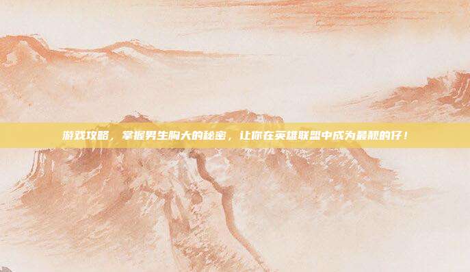 游戏攻略，掌握男生胸大的秘密，让你在英雄联盟中成为最靓的仔！