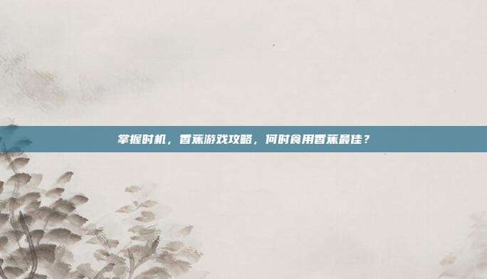 掌握时机，香蕉游戏攻略，何时食用香蕉最佳？