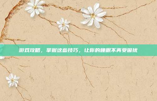 游戏攻略，掌握这些技巧，让你的睡眠不再受困扰